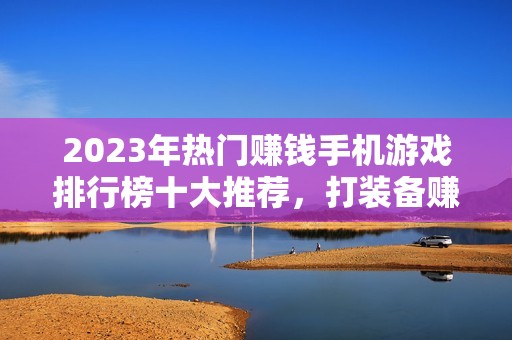 2023年热门赚钱手机游戏排行榜十大推荐，打装备赚现金的精彩选择