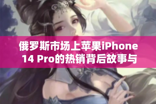 俄罗斯市场上苹果iPhone 14 Pro的热销背后故事与分析