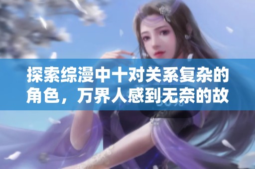 探索综漫中十对关系复杂的角色，万界人感到无奈的故事