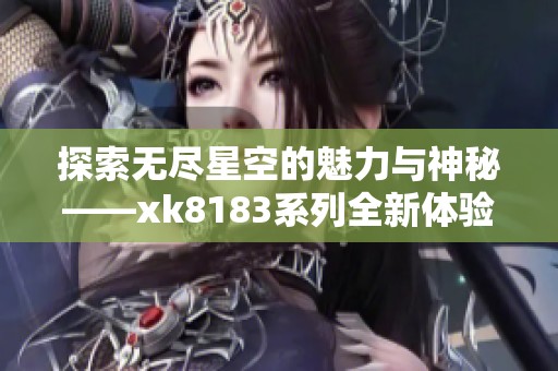 探索无尽星空的魅力与神秘——xk8183系列全新体验