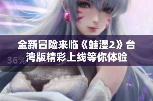 全新冒险来临《蛙漫2》台湾版精彩上线等你体验