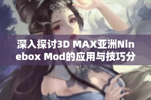 深入探讨3D MAX亚洲Ninebox Mod的应用与技巧分享