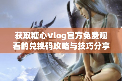 获取糖心Vlog官方免费观看的兑换码攻略与技巧分享