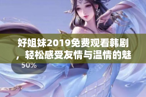 好姐妹2019免费观看韩剧，轻松感受友情与温情的魅力