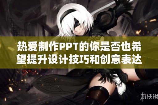 热爱制作PPT的你是否也希望提升设计技巧和创意表达