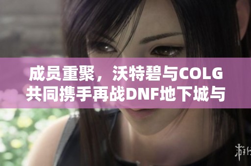 成员重聚，沃特碧与COLG共同携手再战DNF地下城与勇士