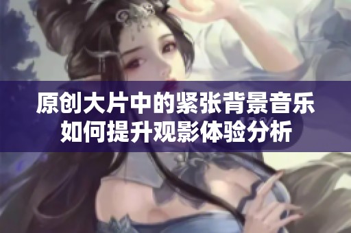 原创大片中的紧张背景音乐如何提升观影体验分析