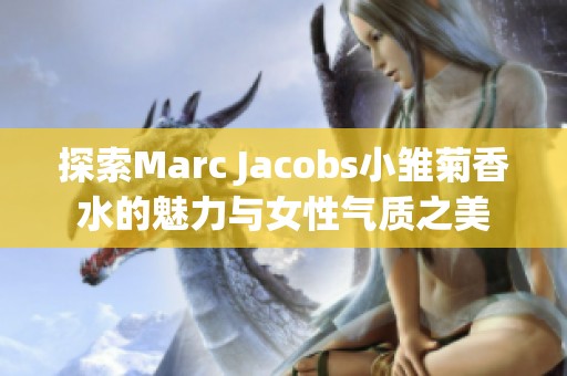 探索Marc Jacobs小雏菊香水的魅力与女性气质之美