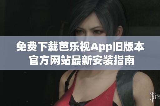 免费下载芭乐视App旧版本 官方网站最新安装指南