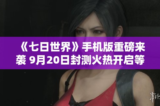 《七日世界》手机版重磅来袭 9月20日封测火热开启等你挑战