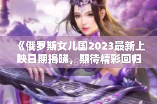 《俄罗斯女儿国2023最新上映日期揭晓，期待精彩回归》