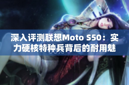 深入评测联想Moto S50：实力硬核特种兵背后的耐用魅力