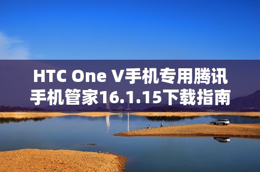 HTC One V手机专用腾讯手机管家16.1.15下载指南