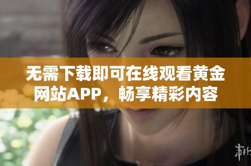 无需下载即可在线观看黄金网站APP，畅享精彩内容