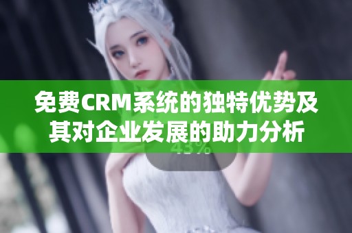 免费CRM系统的独特优势及其对企业发展的助力分析