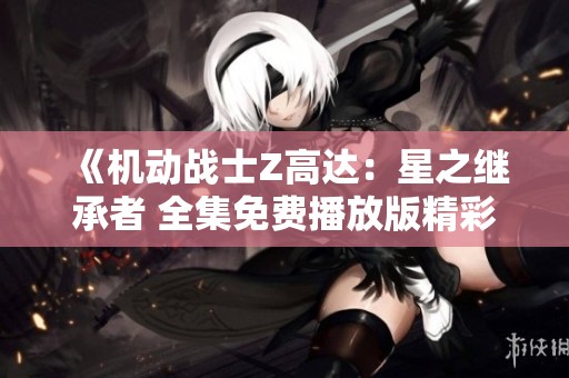 《机动战士Z高达：星之继承者 全集免费播放版精彩呈现》