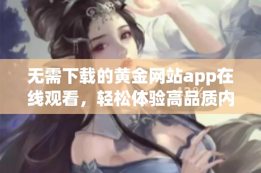 无需下载的黄金网站app在线观看，轻松体验高品质内容