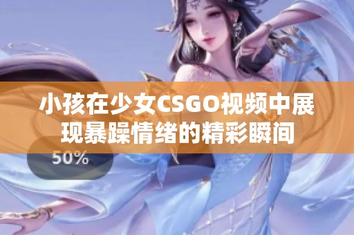 小孩在少女CSGO视频中展现暴躁情绪的精彩瞬间