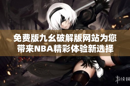 免费版九幺破解版网站为您带来NBA精彩体验新选择