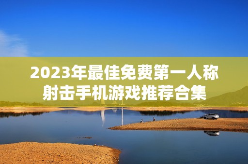 2023年最佳免费第一人称射击手机游戏推荐合集