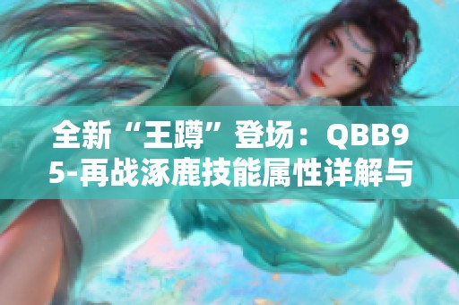 全新“王蹲”登场：QBB95-再战涿鹿技能属性详解与玩法解析