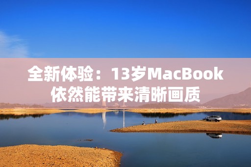 全新体验：13岁MacBook依然能带来清晰画质