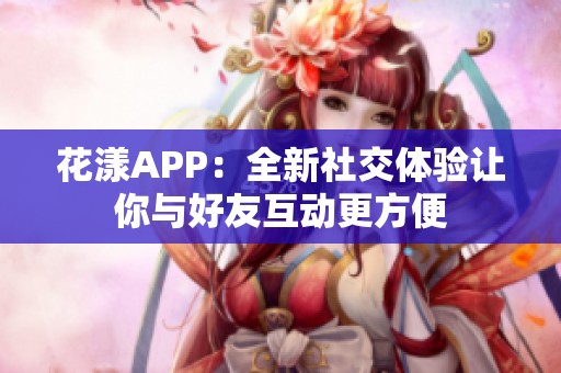 花漾APP：全新社交体验让你与好友互动更方便