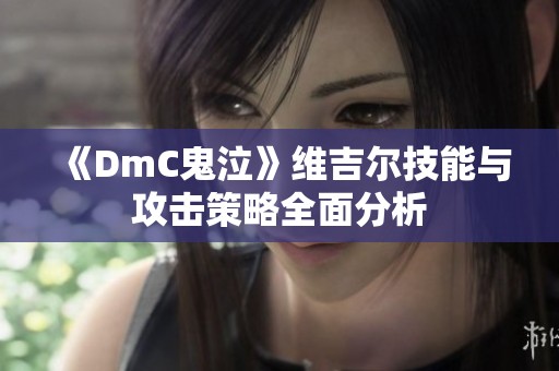 《DmC鬼泣》维吉尔技能与攻击策略全面分析