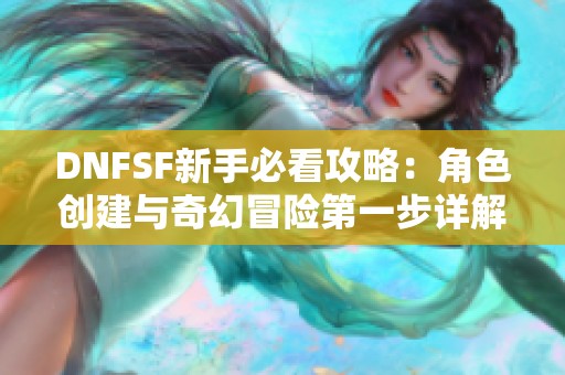 DNFSF新手必看攻略：角色创建与奇幻冒险第一步详解