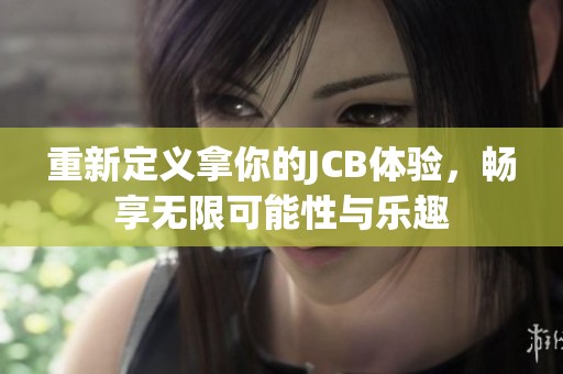 重新定义拿你的JCB体验，畅享无限可能性与乐趣