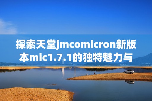 探索天堂jmcomicron新版本mic1.7.1的独特魅力与功能解析