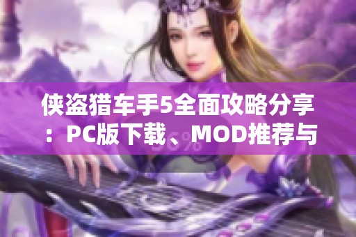 侠盗猎车手5全面攻略分享：PC版下载、MOD推荐与秘籍解析