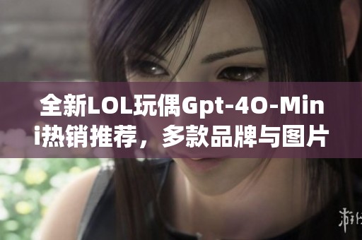 全新LOL玩偶Gpt-4O-Mini热销推荐，多款品牌与图片展示