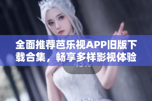 全面推荐芭乐视APP旧版下载合集，畅享多样影视体验