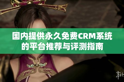 国内提供永久免费CRM系统的平台推荐与评测指南