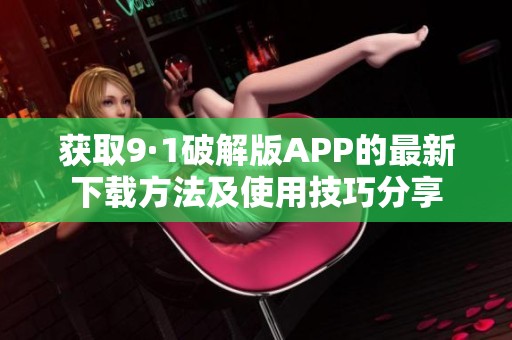 获取9·1破解版APP的最新下载方法及使用技巧分享