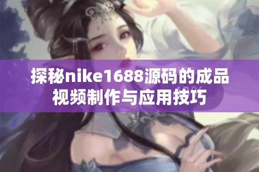 探秘nike1688源码的成品视频制作与应用技巧