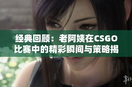 经典回顾：老阿姨在CSGO比赛中的精彩瞬间与策略揭秘