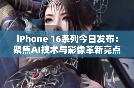 iPhone 16系列今日发布：聚焦AI技术与影像革新亮点解析