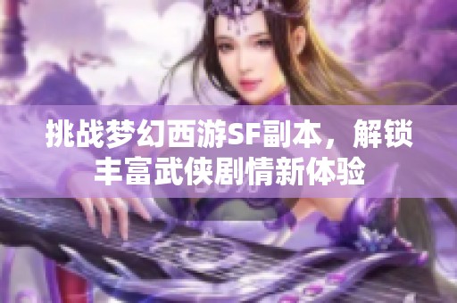 挑战梦幻西游SF副本，解锁丰富武侠剧情新体验