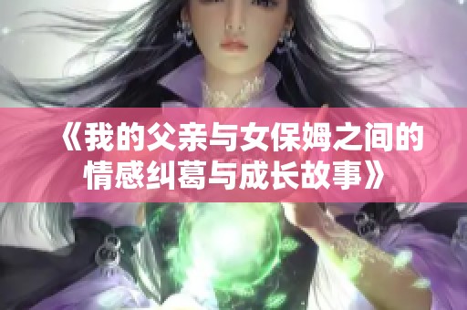 《我的父亲与女保姆之间的情感纠葛与成长故事》