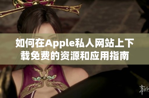 如何在Apple私人网站上下载免费的资源和应用指南