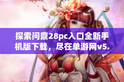 探索问鼎28pc入口全新手机版下载，尽在单游网v5.9.9版