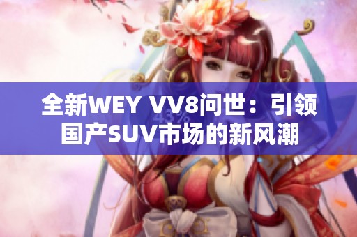 全新WEY VV8问世：引领国产SUV市场的新风潮