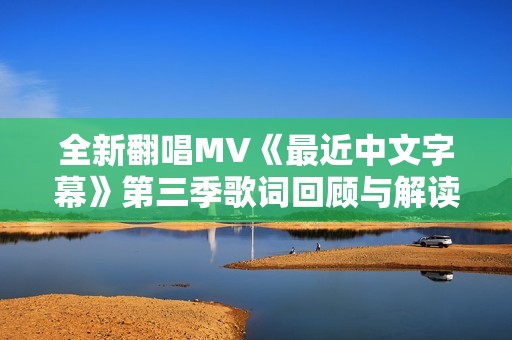 全新翻唱MV《最近中文字幕》第三季歌词回顾与解读