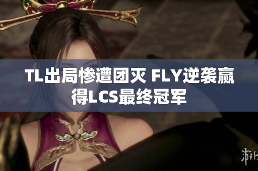 TL出局惨遭团灭 FLY逆袭赢得LCS最终冠军