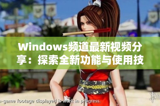 Windows频道最新视频分享：探索全新功能与使用技巧