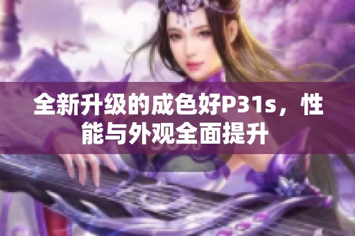 全新升级的成色好P31s，性能与外观全面提升 