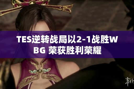 TES逆转战局以2-1战胜WBG 荣获胜利荣耀