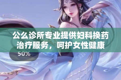 公么诊所专业提供妇科换药治疗服务，呵护女性健康